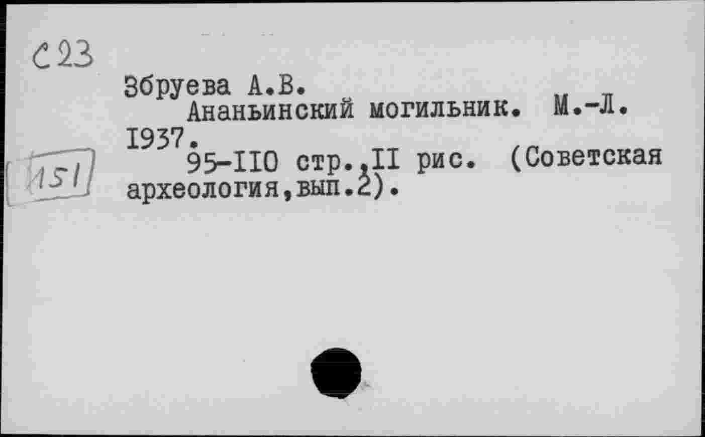 ﻿С23	Збруева А.В. Ананьинский могильник. М.-Л.
[ 53	193*7 • 95-110 стр..II рис. (Советская археология,выл.2).